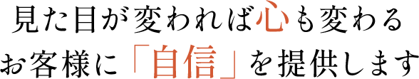 見た目が変われば心も変わる お客様に自信を提供します